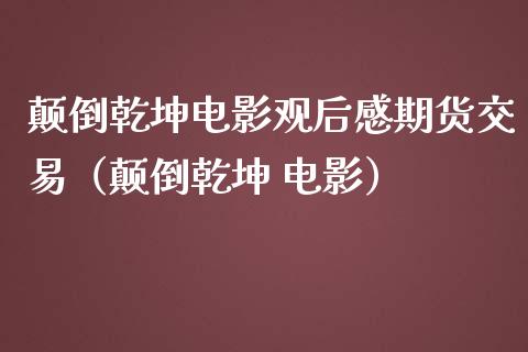 颠倒乾坤电影观后感期货交易（颠倒乾坤 电影）_https://cj.lansai.wang_股市问答_第1张