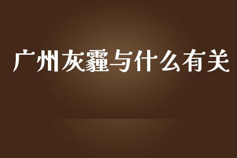 广州灰霾与什么有关_https://cj.lansai.wang_金融问答_第1张