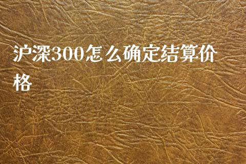 沪深300怎么确定结算价格_https://cj.lansai.wang_金融问答_第1张