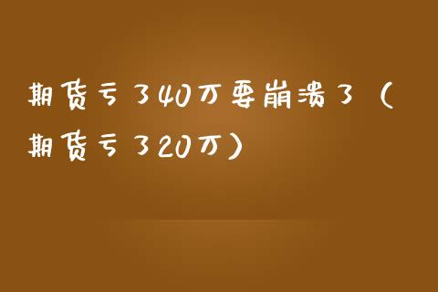 期货亏了40万要崩溃了（期货亏了20万）_https://cj.lansai.wang_保险问答_第1张