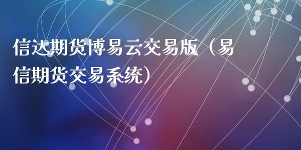 信达期货博易云交易版（易信期货交易系统）_https://cj.lansai.wang_财经问答_第1张