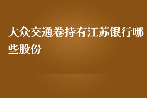 大众交通卷持有江苏银行哪些股份_https://cj.lansai.wang_财经百问_第1张