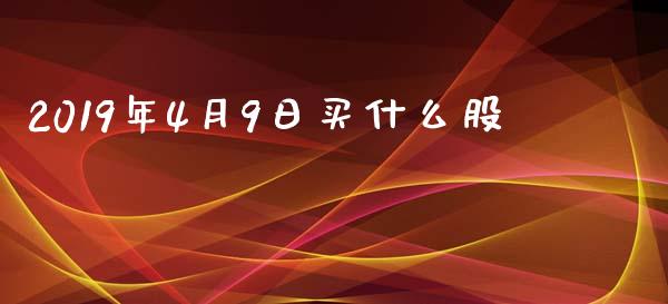 2019年4月9日买什么股_https://cj.lansai.wang_股市问答_第1张