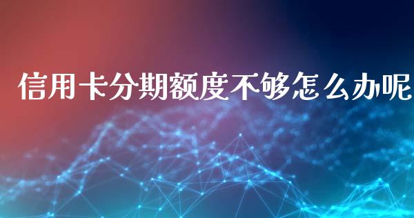 信用卡分期额度不够怎么办呢_https://cj.lansai.wang_财经百问_第1张