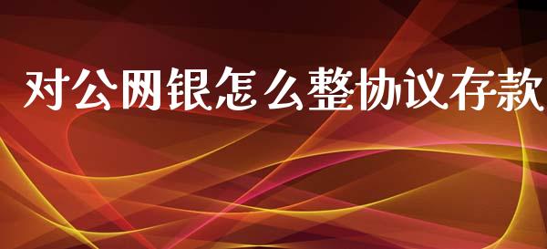 对公网银怎么整协议存款_https://cj.lansai.wang_金融问答_第1张