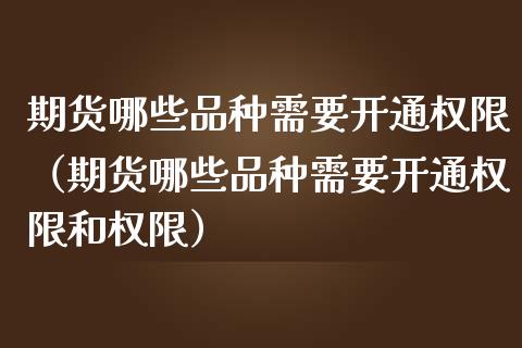 期货哪些品种需要开通权限（期货哪些品种需要开通权限和权限）_https://cj.lansai.wang_金融问答_第1张