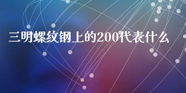 三明螺纹钢上的200代表什么_https://cj.lansai.wang_财经问答_第1张