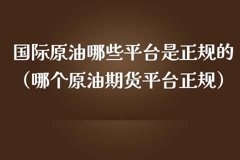 国际原油哪些平台是正规的（哪个原油期货平台正规）_https://cj.lansai.wang_会计问答_第1张