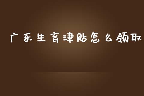 广东生育津贴怎么领取_https://cj.lansai.wang_保险问答_第1张