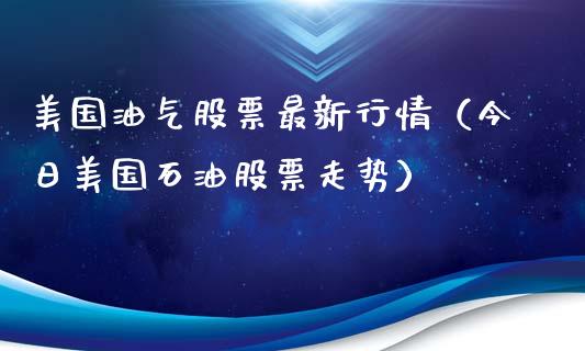 美国油气股票最新行情（今日美国石油股票走势）_https://cj.lansai.wang_财经问答_第1张