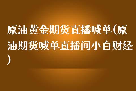 原油黄金期货直播喊单(原油期货喊单直播间小白财经)_https://cj.lansai.wang_股市问答_第1张