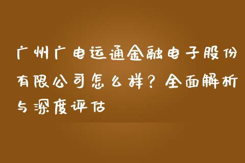 广州广电运通金融电子股份有限公司怎么样？全面解析与深度评估_https://cj.lansai.wang_期货问答_第1张