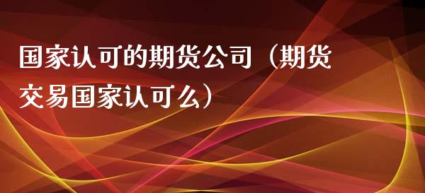 国家认可的期货公司（期货交易国家认可么）_https://cj.lansai.wang_财经问答_第1张