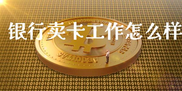 银行卖卡工作怎么样_https://cj.lansai.wang_金融问答_第1张