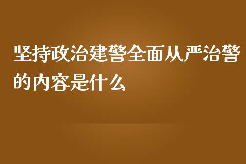 坚持政治建警全面从严治警的内容是什么_https://cj.lansai.wang_期货问答_第1张