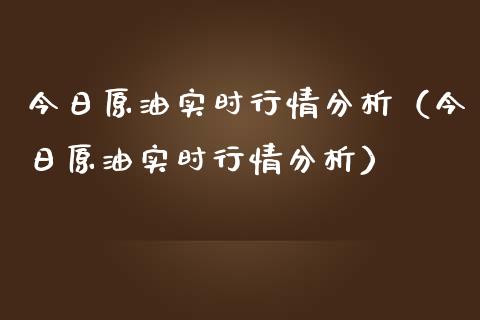 今日原油实时行情分析（今日原油实时行情分析）_https://cj.lansai.wang_会计问答_第1张