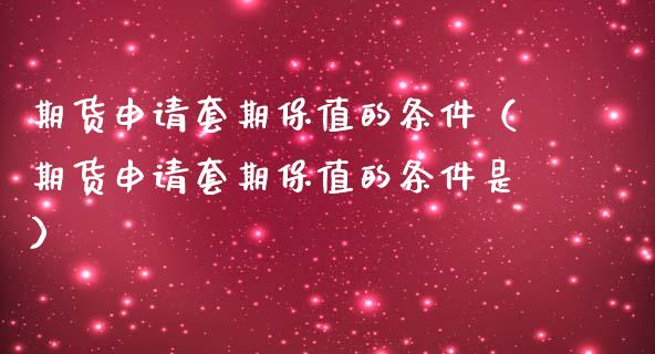 期货申请套期保值的条件（期货申请套期保值的条件是）_https://cj.lansai.wang_金融问答_第1张