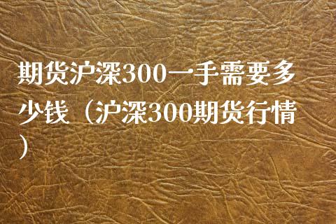 期货沪深300一手需要多少钱（沪深300期货行情）_https://cj.lansai.wang_会计问答_第1张