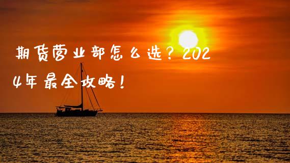 期货营业部怎么选？2024年最全攻略！_https://cj.lansai.wang_保险问答_第1张