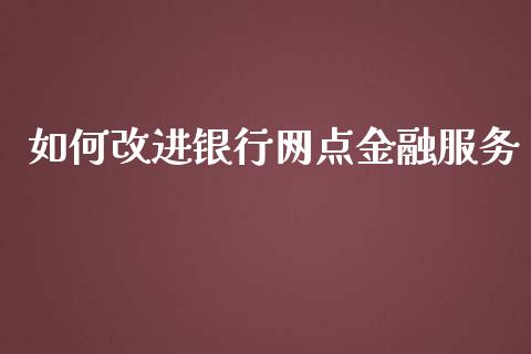 如何改进银行网点金融服务_https://cj.lansai.wang_金融问答_第1张