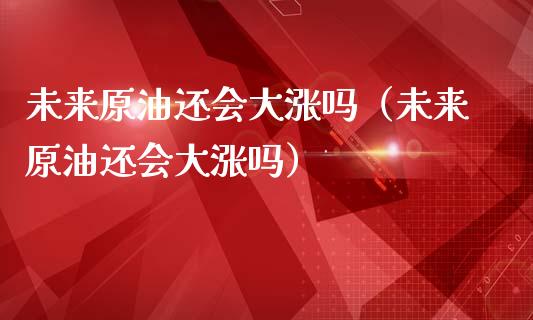 未来原油还会大涨吗（未来原油还会大涨吗）_https://cj.lansai.wang_会计问答_第1张