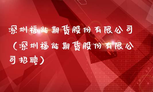 深圳福能期货股份有限公司（深圳福能期货股份有限公司招聘）_https://cj.lansai.wang_理财问答_第1张