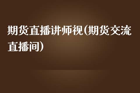 期货直播讲师视(期货交流直播间)_https://cj.lansai.wang_会计问答_第1张