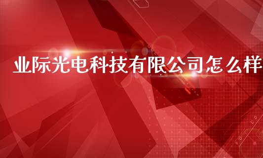 业际光电科技有限公司怎么样_https://cj.lansai.wang_股市问答_第1张