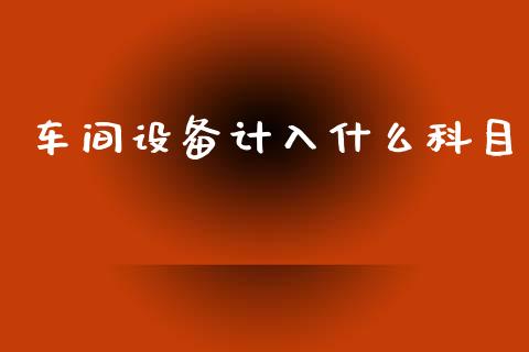 车间设备计入什么科目_https://cj.lansai.wang_会计问答_第1张