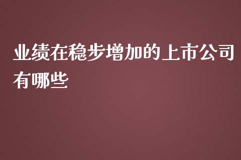 业绩在稳步增加的上市公司有哪些_https://cj.lansai.wang_股市问答_第1张