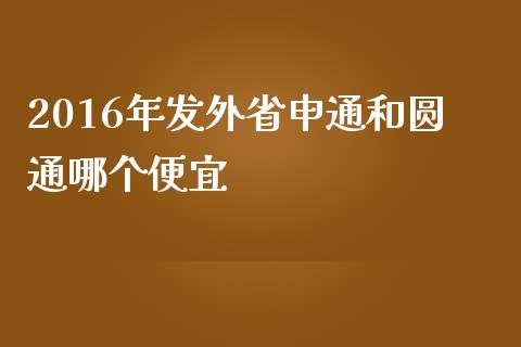 2016年发外省申通和圆通哪个便宜_https://cj.lansai.wang_保险问答_第1张