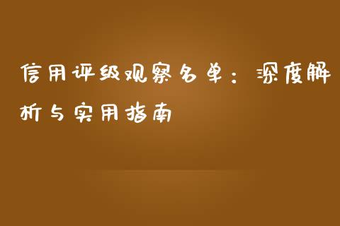 信用评级观察名单：深度解析与实用指南_https://cj.lansai.wang_期货问答_第1张