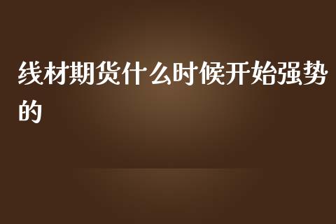 线材期货什么时候开始强势的_https://cj.lansai.wang_理财问答_第1张