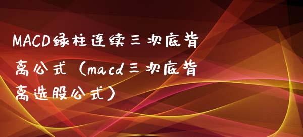 MACD绿柱连续三次底背离公式（macd三次底背离选股公式）_https://cj.lansai.wang_股市问答_第1张