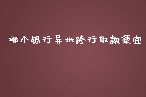 哪个银行异地跨行取款便宜_https://cj.lansai.wang_财经百问_第1张