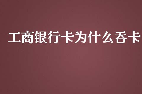 工商银行卡为什么吞卡_https://cj.lansai.wang_理财问答_第1张