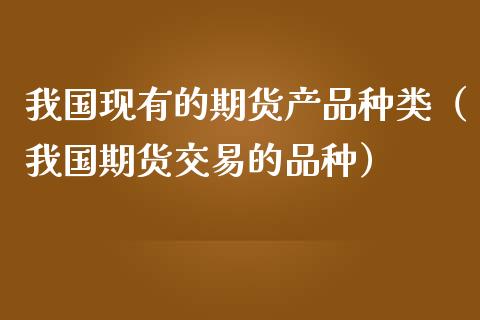 我国现有的期货产品种类（我国期货交易的品种）_https://cj.lansai.wang_保险问答_第1张