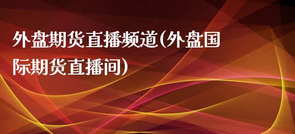 外盘期货直播频道(外盘国际期货直播间)_https://cj.lansai.wang_财经百问_第1张