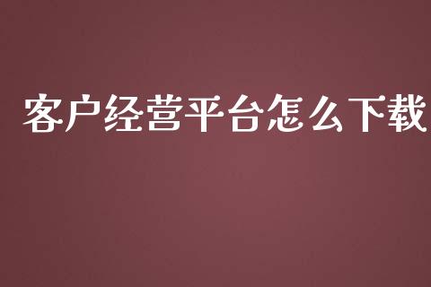 客户经营平台怎么下载_https://cj.lansai.wang_保险问答_第1张