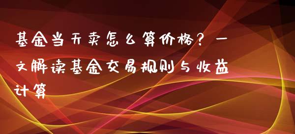 基金当天卖怎么算价格？一文解读基金交易规则与收益计算_https://cj.lansai.wang_期货问答_第1张