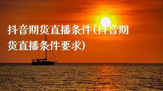 抖音期货直播条件(抖音期货直播条件要求)_https://cj.lansai.wang_财经百问_第1张