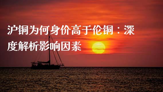 沪铜为何身价高于伦铜：深度解析影响因素_https://cj.lansai.wang_保险问答_第1张