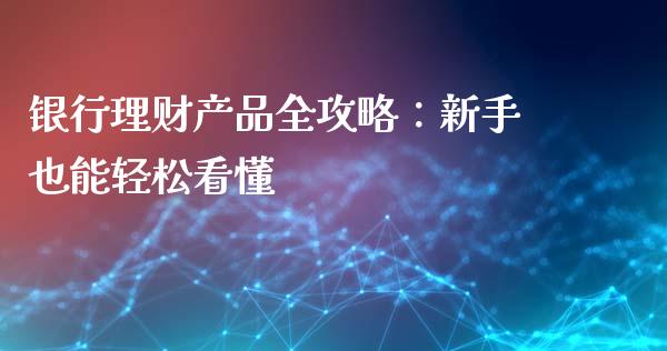 银行理财产品全攻略：新手也能轻松看懂_https://cj.lansai.wang_财经百问_第1张