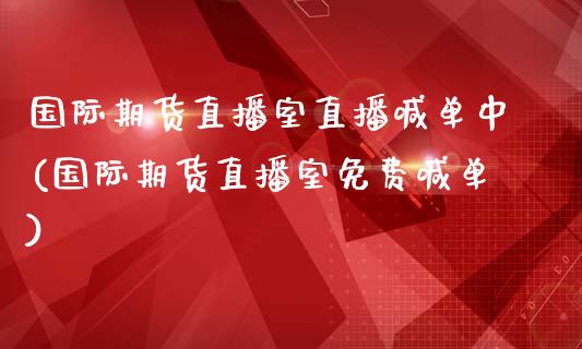 国际期货直播室直播喊单中(国际期货直播室免费喊单)_https://cj.lansai.wang_保险问答_第1张