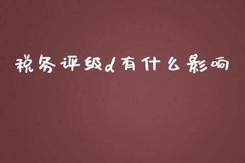 税务评级d有什么影响_https://cj.lansai.wang_会计问答_第1张