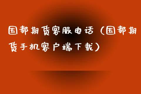 国都期货客服电话（国都期货手机客户端下载）_https://cj.lansai.wang_保险问答_第1张