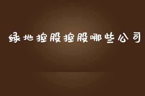 绿地控股控股哪些公司_https://cj.lansai.wang_股市问答_第1张