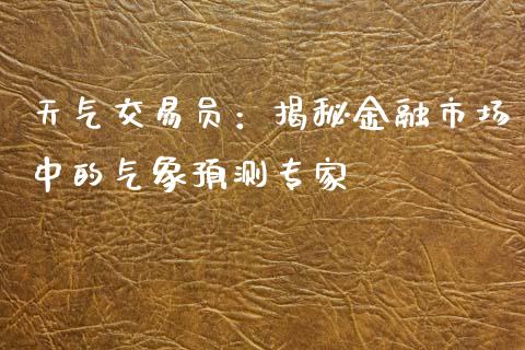 天气交易员：揭秘金融市场中的气象预测专家_https://cj.lansai.wang_财经百问_第1张