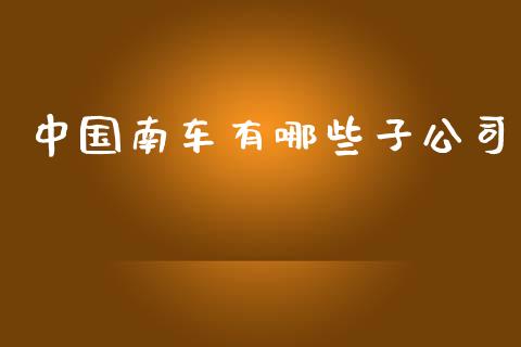 中国南车有哪些子公司_https://cj.lansai.wang_金融问答_第1张