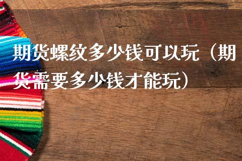 期货螺纹多少钱可以玩（期货需要多少钱才能玩）_https://cj.lansai.wang_期货问答_第1张